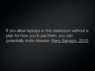 If you allow laptops in the classroom without a
plan for how you'll use them, you can
potentially invite disaster. Perry Samson, 2010
 
