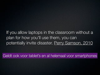 If you allow laptops in the classroom without a
  plan for how you'll use them, you can
  potentially invite disaster. Perry Samson, 2010

Geldt ook voor tablet’s en al helemaal voor smartphones
 