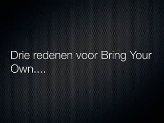 Drie redenen voor Bring Your
Own....
 