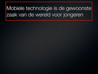 Mobiele technologie is de gewoonste
zaak van de wereld voor jongeren
 