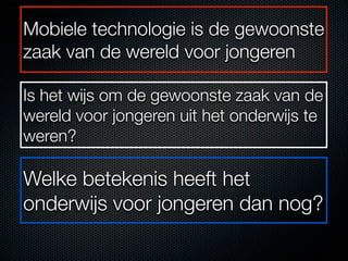 Mobiele technologie is de gewoonste
zaak van de wereld voor jongeren

Is het wijs om de gewoonste zaak van de
wereld voor jongeren uit het onderwijs te
weren?

Welke betekenis heeft het
onderwijs voor jongeren dan nog?
 