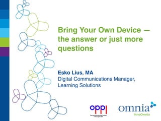 Bring Your Own Device —
the answer or just more
questions
Esko Lius, MA
Digital Communications Manager,
Learning Solutions
 