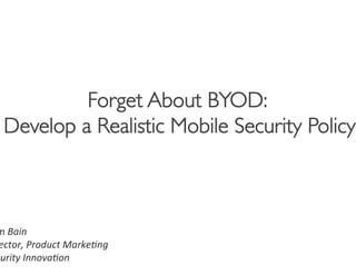 Forget About BYOD:	

  Develop a Realistic Mobile Security Policy
                                           	




m	
  Bain	
  
 ector,	
  Product	
  Marke4ng	
  
curity	
  Innova4on	
  
 