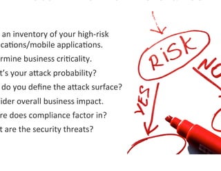  an	
  inventory	
  of	
  your	
  high-­‐risk	
  
 ica0ons/mobile	
  applica0ons.	
  
ermine	
  business	
  cri0cality.	
  	
  
 t’s	
  your	
  agack	
  probability?	
  
 	
  do	
  you	
  deﬁne	
  the	
  agack	
  surface?	
  
sider	
  overall	
  business	
  impact.	
  
 re	
  does	
  compliance	
  factor	
  in?	
  
 t	
  are	
  the	
  security	
  threats?	
  
 