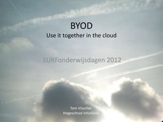 BYOD
 Use it together in the cloud


SURFonderwijsdagen 2012




          Tom Visscher
       Hogeschool Inholland
 