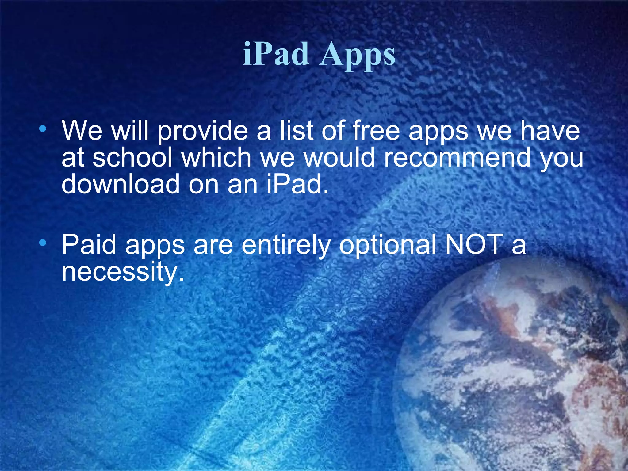 iPad Apps

• We will provide a list of free apps we have
  at school which we would recommend you
  download on an iPad.

• Paid apps are entirely optional NOT a
  necessity.
 
