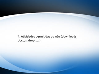 4. Atividades permitidas ou não (downloads
doctos, drop..... )
 