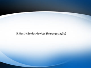 5. Restrição dos devices (hierarquização)
 
