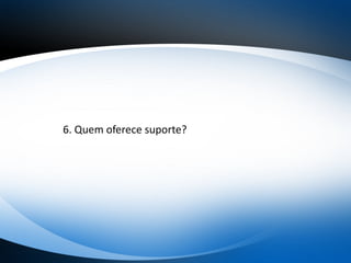 6. Quem oferece suporte?
 