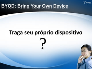 BYOD: Bring Your Own Device
?
Traga seu próprio dispositivo
 