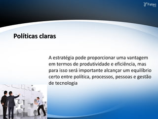 A estratégia pode proporcionar uma vantagem
em termos de produtividade e eficiência, mas
para isso será importante alcançar um equilíbrio
certo entre política, processos, pessoas e gestão
de tecnologia
Políticas claras
 