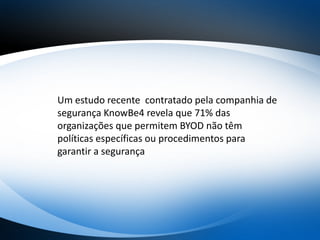 Um estudo recente contratado pela companhia de
segurança KnowBe4 revela que 71% das
organizações que permitem BYOD não têm
políticas específicas ou procedimentos para
garantir a segurança
 