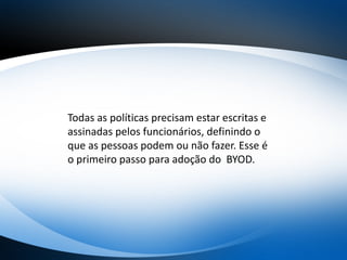 Todas as políticas precisam estar escritas e
assinadas pelos funcionários, definindo o
que as pessoas podem ou não fazer. Esse é
o primeiro passo para adoção do BYOD.
 