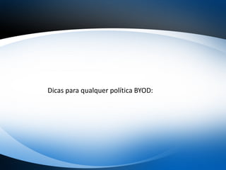 Dicas para qualquer política BYOD:
 
