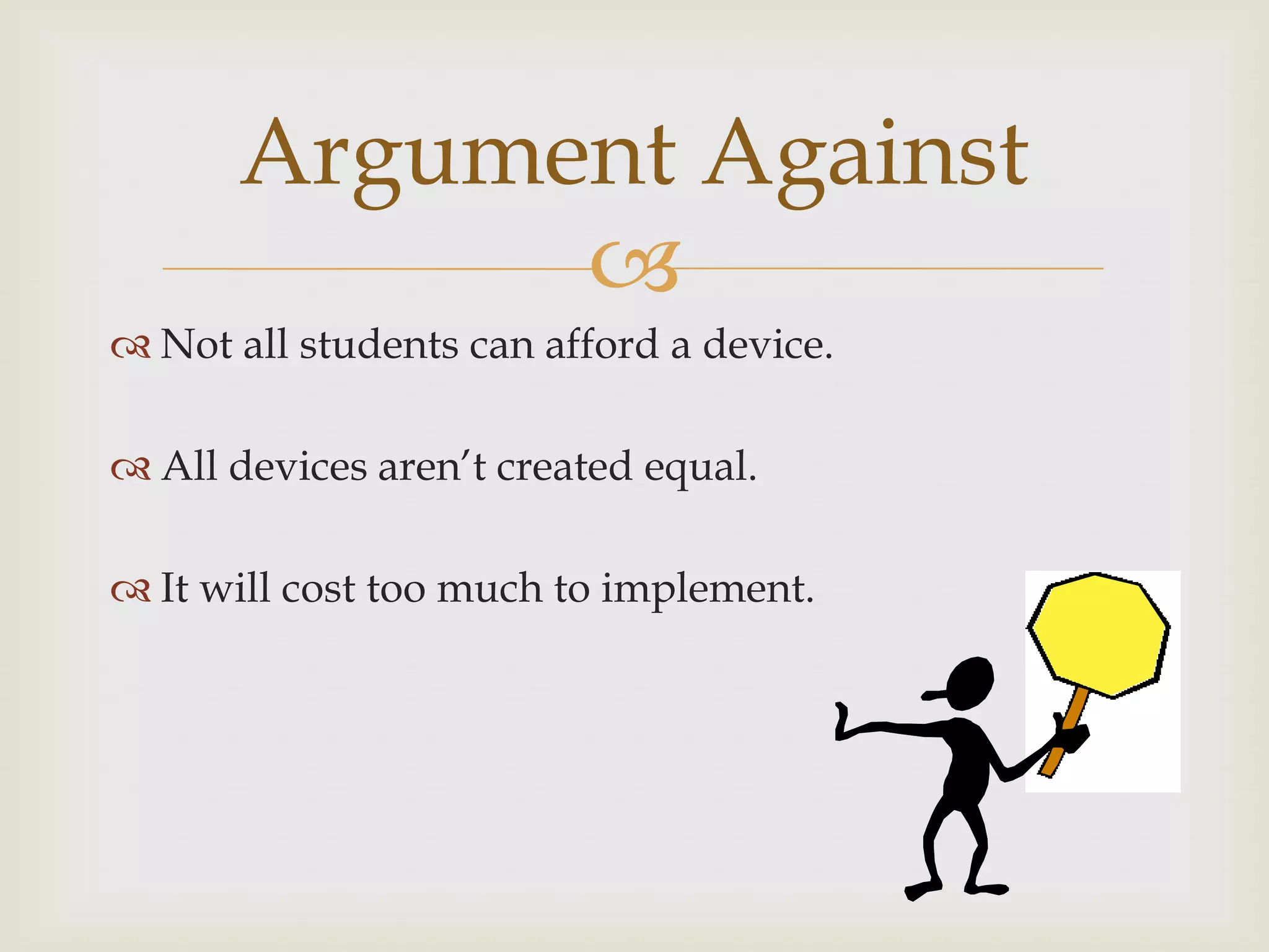 
 Not all students can afford a device.
 All devices aren‟t created equal.
 It will cost too much to implement.
Argument Against
 