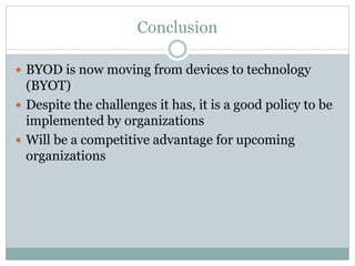 Conclusion
 BYOD is now moving from devices to technology
(BYOT)
 Despite the challenges it has, it is a good policy to be
implemented by organizations
 Will be a competitive advantage for upcoming
organizations
 