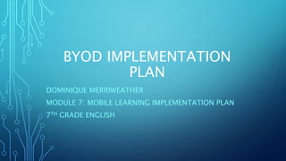 BYOD IMPLEMENTATION
PLAN
DOMINIQUE MERRIWEATHER
MODULE 7: MOBILE LEARNING IMPLEMENTATION PLAN
7TH GRADE ENGLISH
 