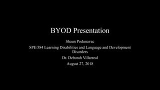 BYOD Presentation
Shaun Podunavac
SPE/584 Learning Disabilities and Language and Development
Disorders
Dr. Deborah Villarreal
August 27, 2018
 
