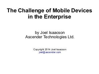 The Challenge of Mobile Devices
in the Enterprise
by Joel Isaacson
Ascender Technologies Ltd.
Copyright 2014 Joel Isaacson
joel@ascender.com

 