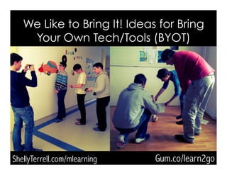 ShellyTerrell.com/mlearning
We Like to Bring It! Ideas for Bring
Your Own Tech/Tools (BYOT)
Gum.co/learn2go
 