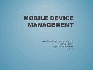MOBILE DEVICE
 MANAGEMENT

    A Technical Implementation Story
                       Charles Beierle
                 Randolph-Brooks FCU
                                VP, IT
 