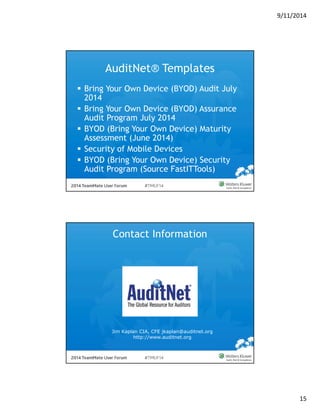 9/11/2014 
15 
AuditNet® Templates 
 Bring Your Own Device (BYOD) Audit July 
2014 
 Bring Your Own Device (BYOD) Assurance 
Audit Program July 2014 
 BYOD (Bring Your Own Device) Maturity 
Assessment (June 2014) 
 Security of Mobile Devices 
 BYOD (Bring Your Own Device) Security 
Audit Program (Source FastITTools) 
Contact Information 
Jim Kaplan CIA, CFE jkaplan@auditnet.org 
http://www.auditnet.org 
 
