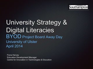 University Strategy & Digital
Literacies
BYOD Project Board Away Day
University of Ulster
April 2014
Fiona Harvey
Education Development Manager
Centre for Innovation in Technologies & Education
 