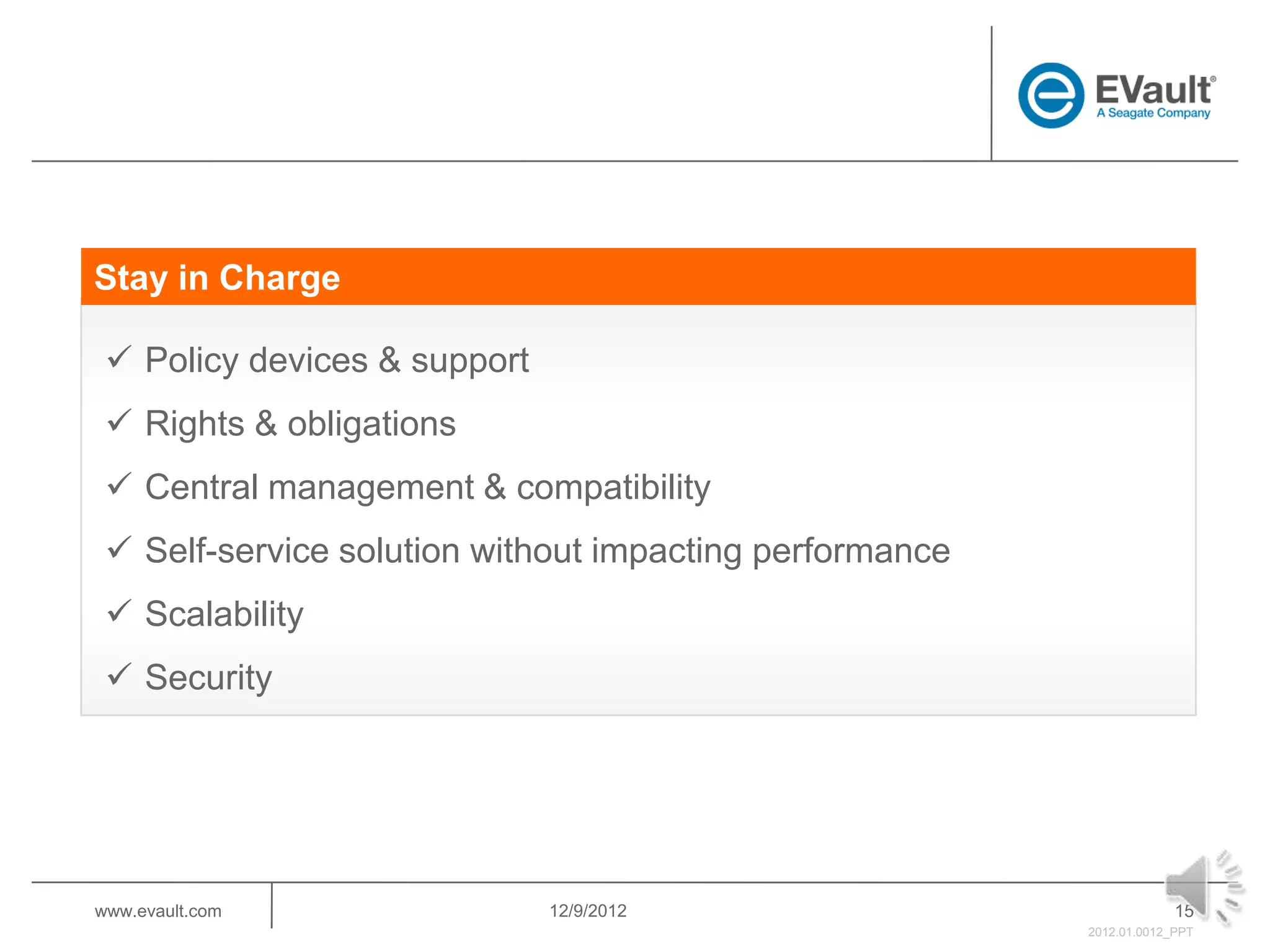 Stay in Charge

  Policy devices & support
  Rights & obligations
  Central management & compatibility
  Self-service solution without impacting performance
  Scalability
  Security




www.evault.com                12/9/2012                               15
                                                         2012.01.0012_PPT
 