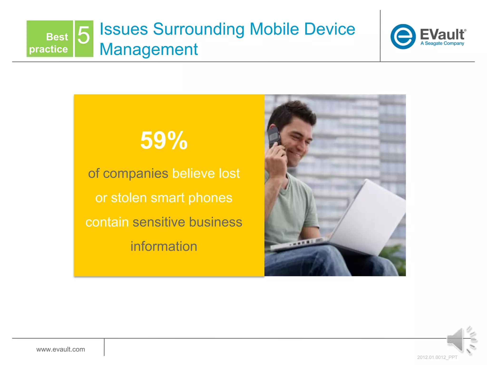 Issues Surrounding Mobile Device
   Best
practice
            5       Management




                          59%
                  of companies believe lost
                   or stolen smart phones
                  contain sensitive business
                         information




 www.evault.com
                                                       2012.01.0012_PPT
 