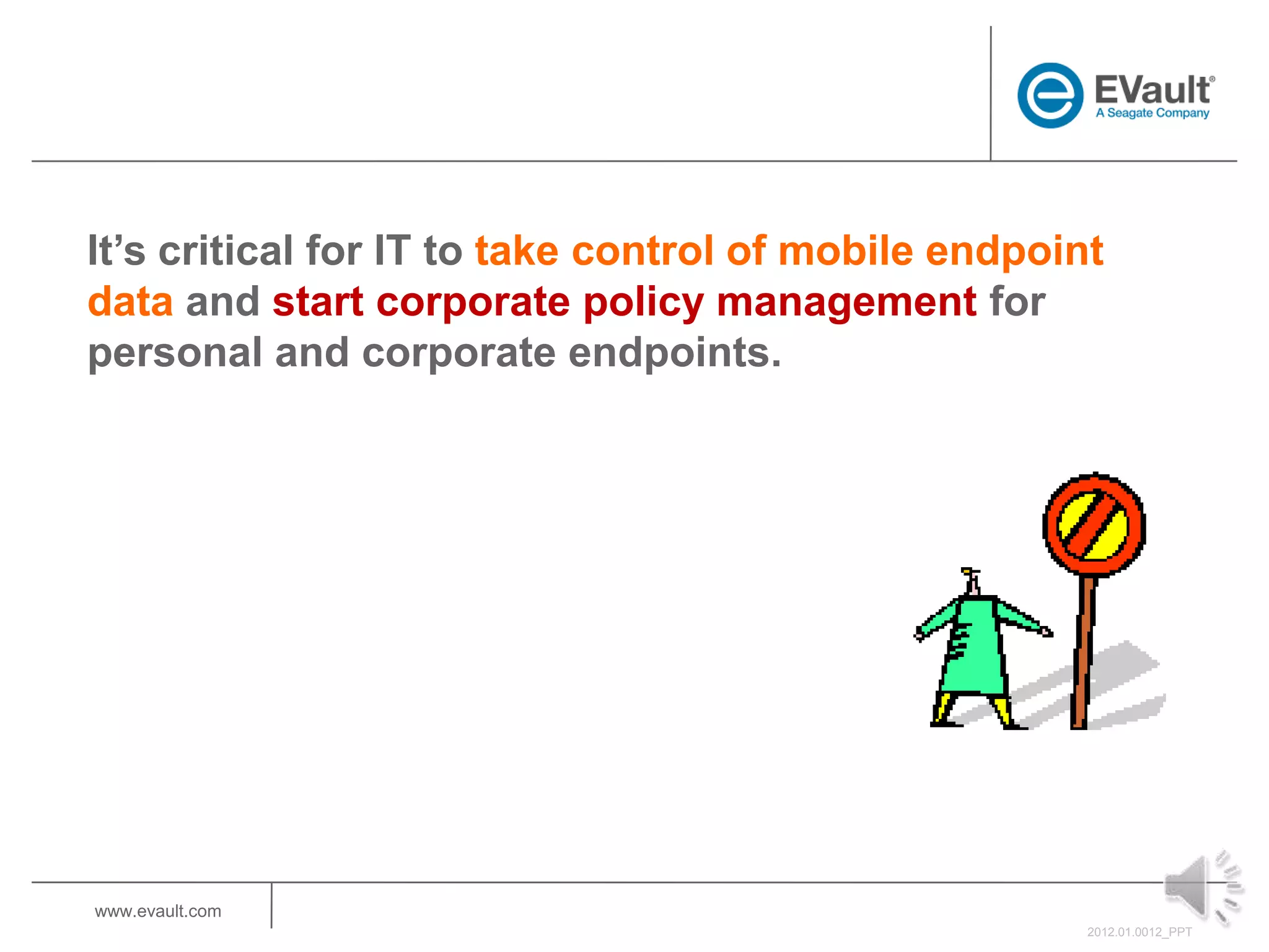 It’s critical for IT to take control of mobile endpoint
data and start corporate policy management for
personal and corporate endpoints.




www.evault.com
                                                      2012.01.0012_PPT
 