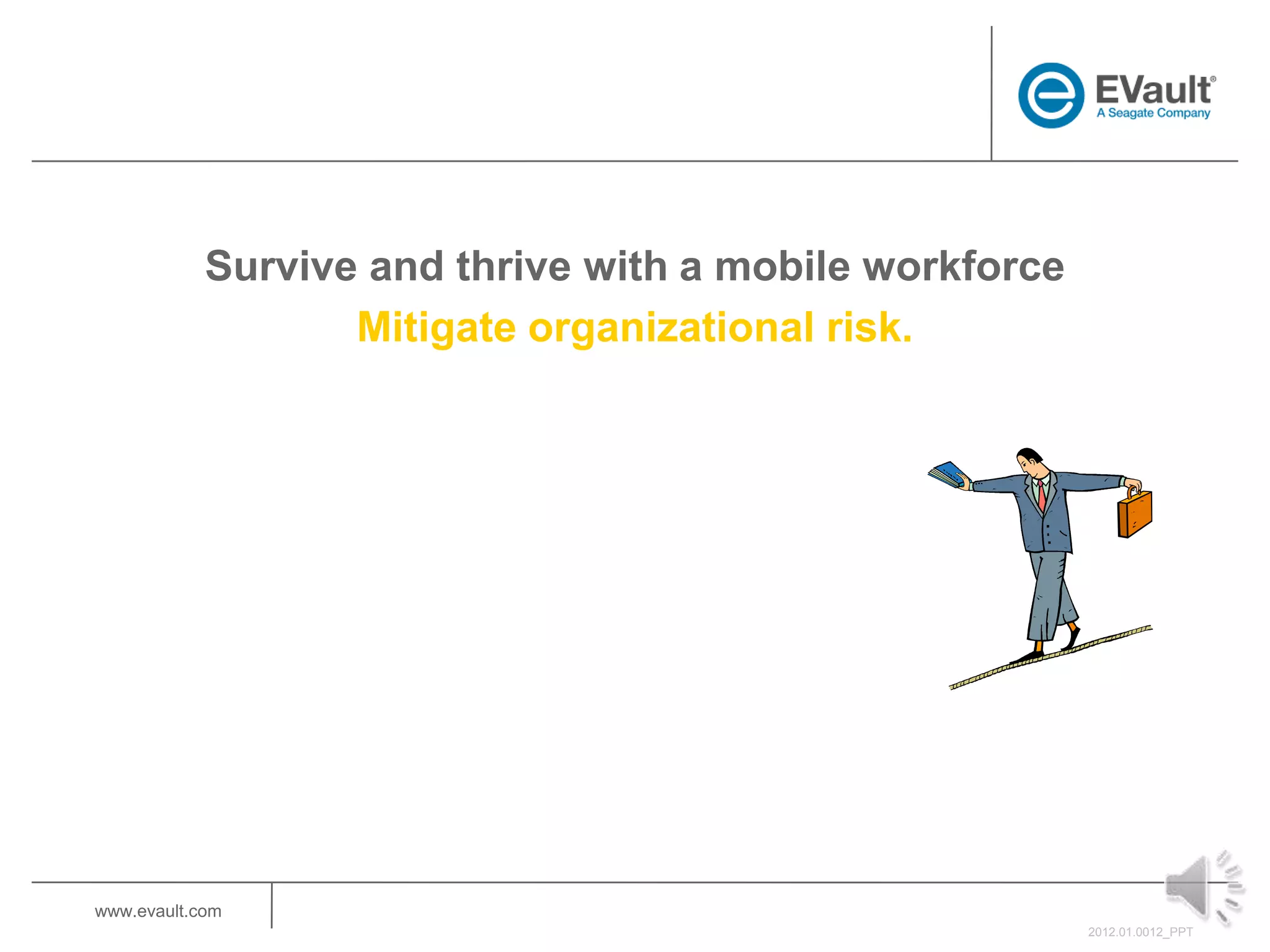 Survive and thrive with a mobile workforce
                   Mitigate organizational risk.




www.evault.com
                                                         2012.01.0012_PPT
 