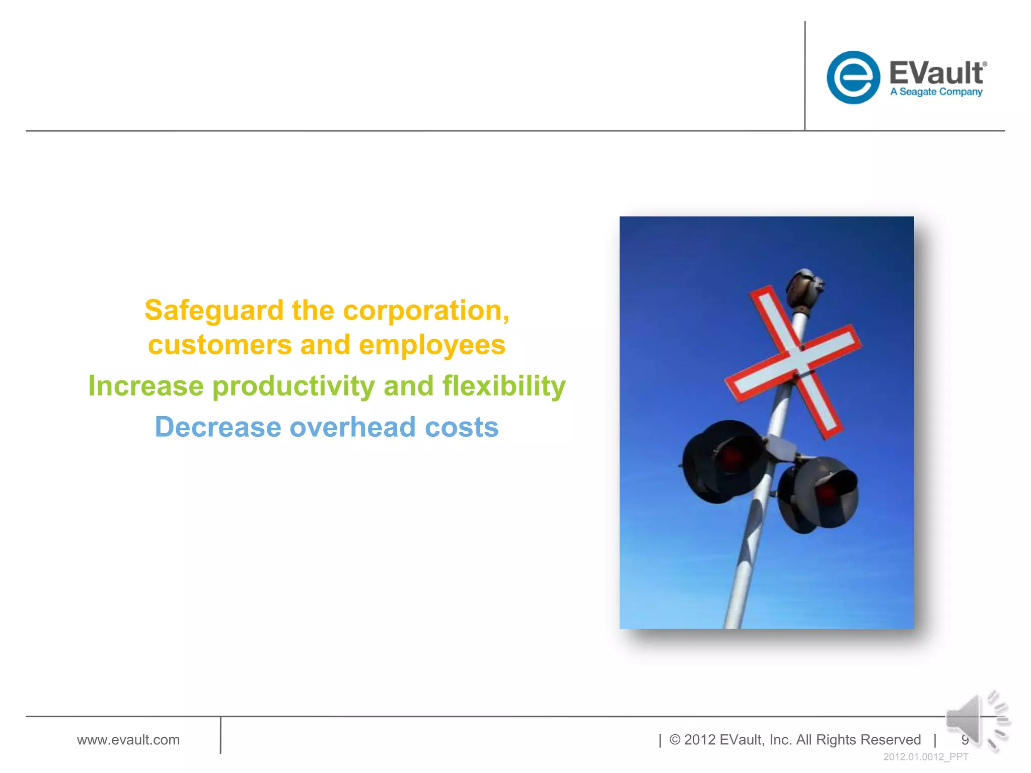Safeguard the corporation,
     customers and employees
 Increase productivity and flexibility
      Decrease overhead costs




www.evault.com                           | © 2012 EVault, Inc. All Rights Reserved |     9
                                                                           2012.01.0012_PPT
 