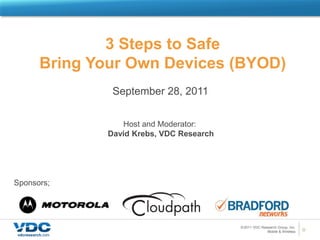 3 Steps to Safe  Bring Your Own Devices (BYOD) September 28, 2011 Host and Moderator:  David Krebs, VDC Research Sponsors; 