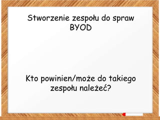 Stworzenie zespołu do spraw
BYOD
Kto powinien/może do takiego
zespołu należeć?
 