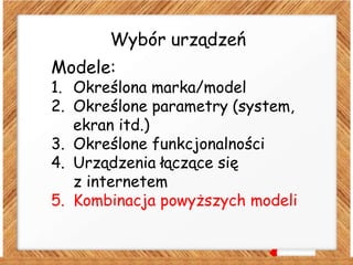 Wybór urządzeń
Modele:
1. Określona marka/model
2. Określone parametry (system,
ekran itd.)
3. Określone funkcjonalności
4. Urządzenia łączące się
z internetem
5. Kombinacja powyższych modeli
 