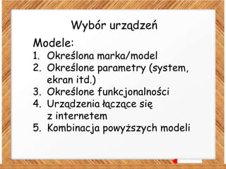 Wybór urządzeń
Modele:
1. Określona marka/model
2. Określone parametry (system,
ekran itd.)
3. Określone funkcjonalności
4. Urządzenia łączące się
z internetem
5. Kombinacja powyższych modeli
 