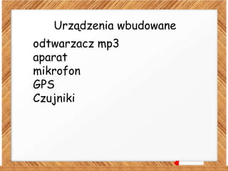 Urządzenia wbudowane
odtwarzacz mp3
aparat
mikrofon
GPS
Czujniki
 