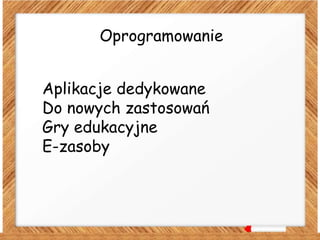 Oprogramowanie
Aplikacje dedykowane
Do nowych zastosowań
Gry edukacyjne
E-zasoby
 