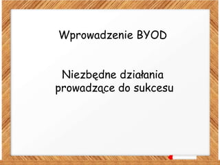 Wprowadzenie BYOD
Niezbędne działania
prowadzące do sukcesu
 