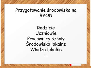 Przygotowanie środowiska na
BYOD
Rodzicie
Uczniowie
Pracownicy szkoły
Środowisko lokalne
Władze lokalne
…
 
