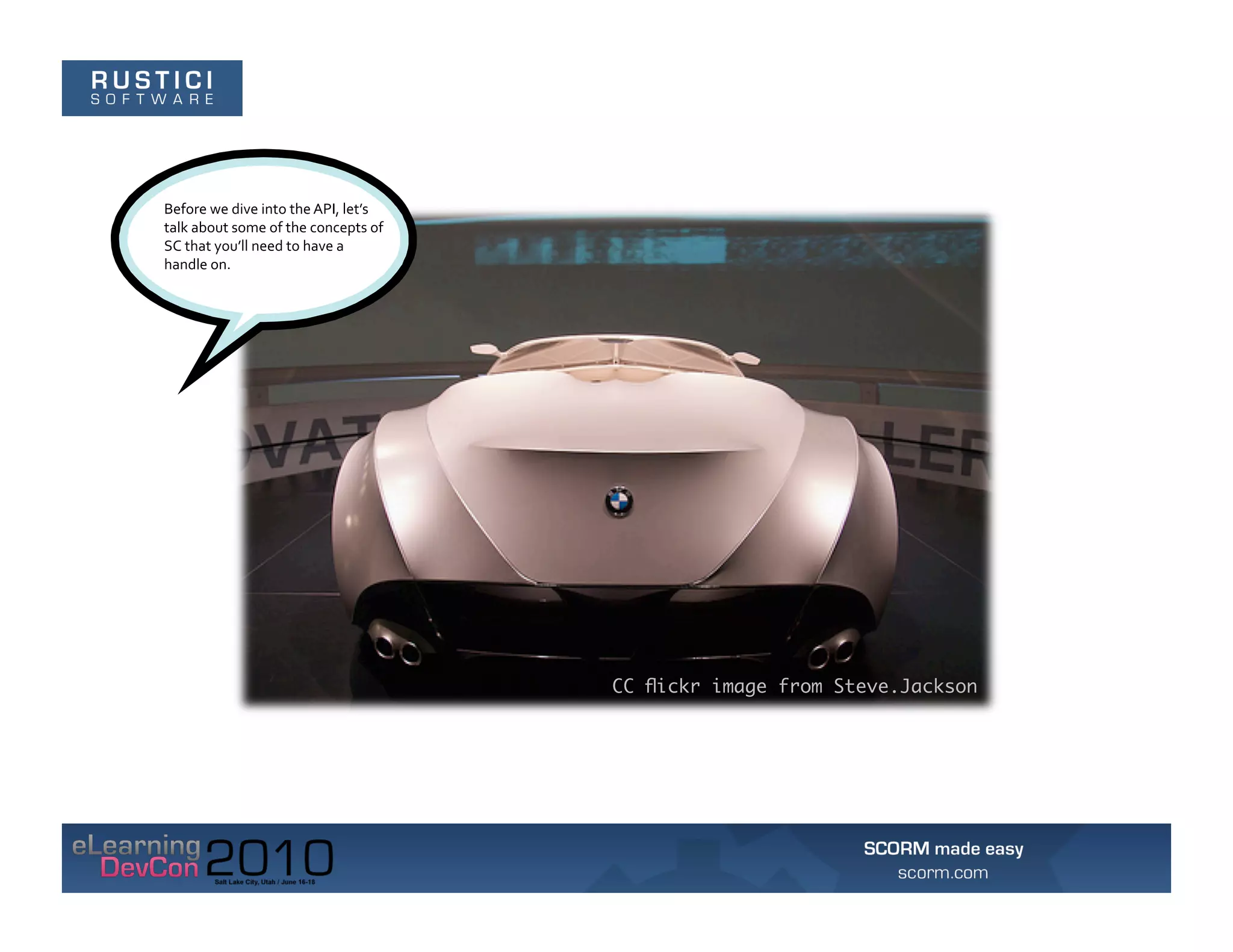 Before	
  we	
  dive	
  into	
  the	
  API,	
  let’s	
  
talk	
  about	
  some	
  of	
  the	
  concepts	
  of	
  
SC	
  that	
  you’ll	
  need	
  to	
  have	
  a	
  
handle	
  on.	
  




                                                           CC ﬂickr image from Steve.Jackson
 