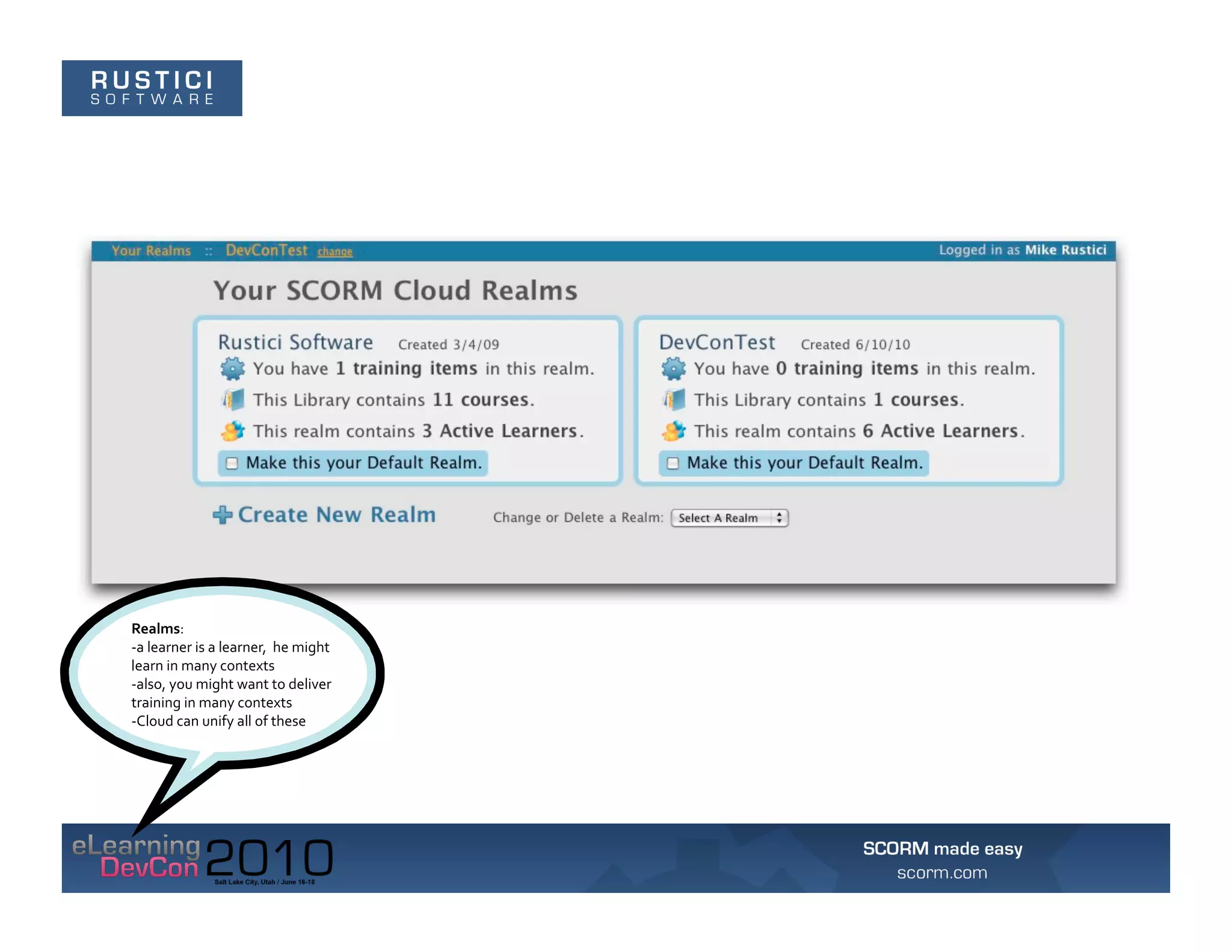 Realms:	
  	
  
-­‐a	
  learner	
  is	
  a	
  learner,	
  	
  he	
  might	
  
learn	
  in	
  many	
  contexts	
  
-­‐also,	
  you	
  might	
  want	
  to	
  deliver	
  
training	
  in	
  many	
  contexts	
  
-­‐Cloud	
  can	
  unify	
  all	
  of	
  these	
  
 