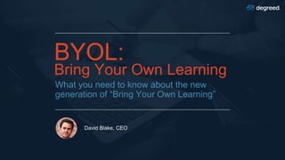 BYOL:
Bring Your Own Learning
What you need to know about the new
generation of “Bring Your Own Learning”
David Blake, CEO
 