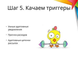 • Умные адаптивные
уведомления
• Прогноз расходов
• Адаптивные цепочки
рассылок
Шаг 5. Качаем триггеры
 