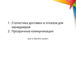 Шаг 6. Mandrill, привет!
1. Статистика доставки и отказов для
менеджеров
2. Прозрачные коммуникации
 