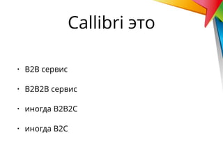• В2В сервис
• В2В2В сервис
• иногда В2В2С
• иногда В2С
Callibri это
 