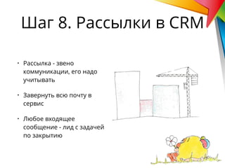 • Рассылка - звено
коммуникации, его надо
учитывать
• Завернуть всю почту в
сервис
• Любое входящее
сообщение - лид с задачей
по закрытию
Шаг 8. Рассылки в CRM
 