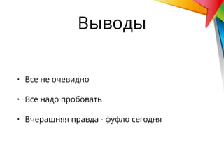 • Все не очевидно
• Все надо пробовать
• Вчерашняя правда - фуфло сегодня
Выводы
 