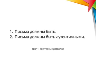 Шаг 1. Триггерные рассылки
1. Письма должны быть.
2. Письма должны быть аутентичными.
 