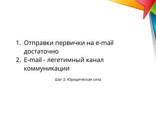 Шаг 2. Юридическая сила
1. Отправки первички на e-mail
достаточно
2. E-mail - легетимный канал
коммуникации
 